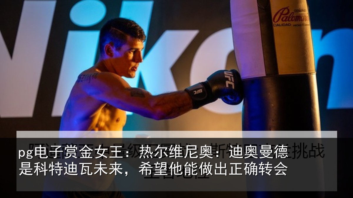 pg电子赏金女王:热尔维尼奥:迪奥曼德是科特迪瓦未来,希望他能做出正确转会