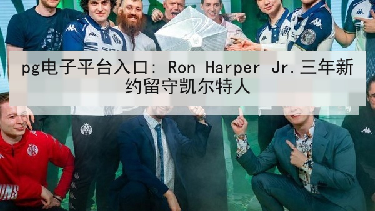 pg电子平台入口: Ron Harper Jr.三年新约留守凯尔特人 pg电子平台入口: Ron Harper Jr.三年新约留守凯尔特人