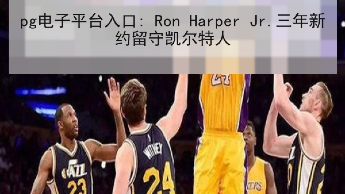 pg电子平台入口: Ron Harper Jr.三年新约留守凯尔特人 pg电子平台入口: Ron Harper Jr.三年新约留守凯尔特人