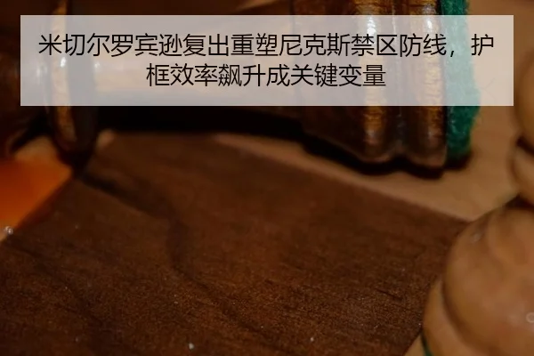 米切尔罗宾逊复出重塑尼克斯禁区防线，护框效率飙升成关键变量