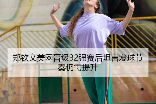 郑钦文美网晋级32强赛后坦言发球节奏仍需提升