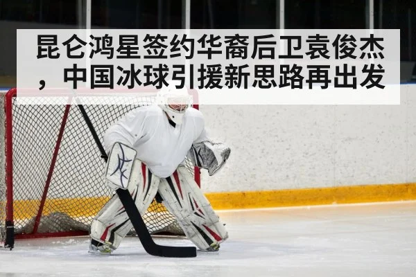 昆仑鸿星签约华裔后卫袁俊杰，中国冰球引援新思路再出发