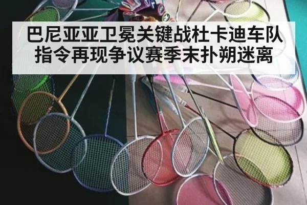 巴尼亚亚卫冕关键战杜卡迪车队指令再现争议赛季末扑朔迷离