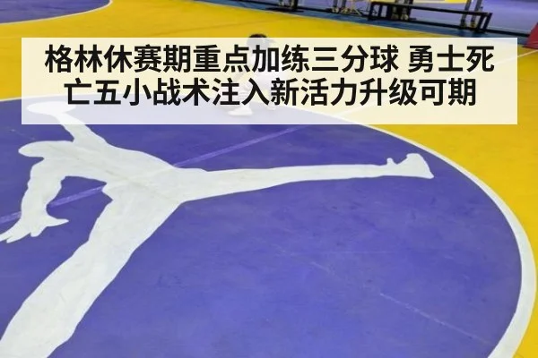 格林休赛期重点加练三分球 勇士死亡五小战术注入新活力升级可期