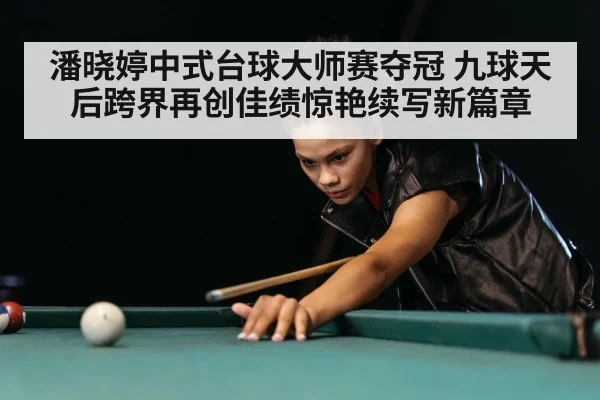 潘晓婷中式台球大师赛夺冠 九球天后跨界再创佳绩惊艳续写新篇章